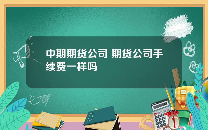 中期期货公司 期货公司手续费一样吗